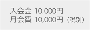 入会金 10,000円月会費 10,000円（税別）
