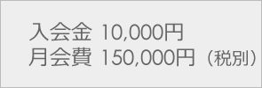 入会金 10,000円月会費 150,000円（税別）